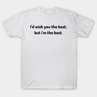 i'd wish you the best but i am the best T-Shirt